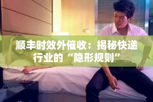 顺丰时效外催收:揭秘快递行业的“隐形规则” 顺丰时效外催收:揭秘快递行业的“隐形规则”
