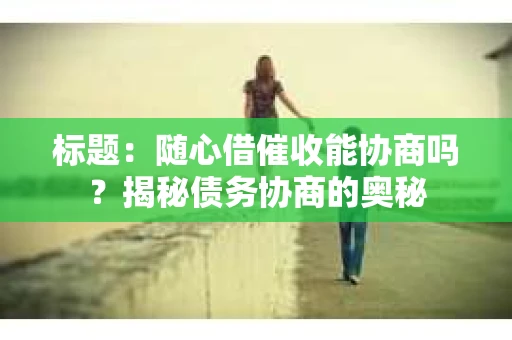 标题：随心借催收能协商吗？揭秘债务协商的奥秘