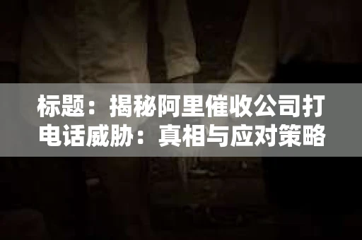 标题：揭秘阿里催收公司打电话威胁：真相与应对策略