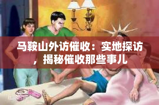 马鞍山外访催收：实地探访，揭秘催收那些事儿
