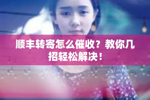 顺丰转寄怎么催收?教你几招轻松解决! 顺丰转寄怎么催收?教你几招轻松解决!