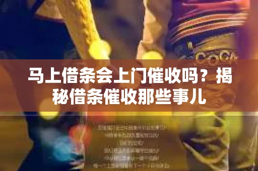 马上借条会上门催收吗？揭秘借条催收那些事儿