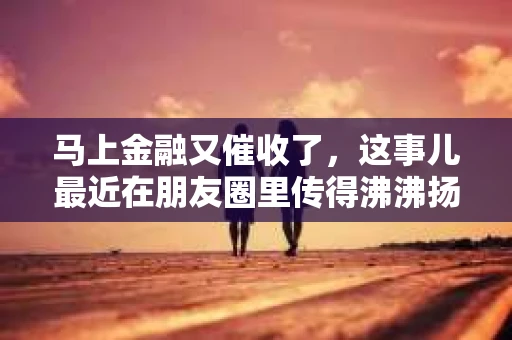 马上金融又催收了，这事儿最近在朋友圈里传得沸沸扬扬。说实话，我也有点好奇，这马上金融到底是怎么回事？催收又是怎么一回事？今天，我就来跟大家聊聊这个话题。