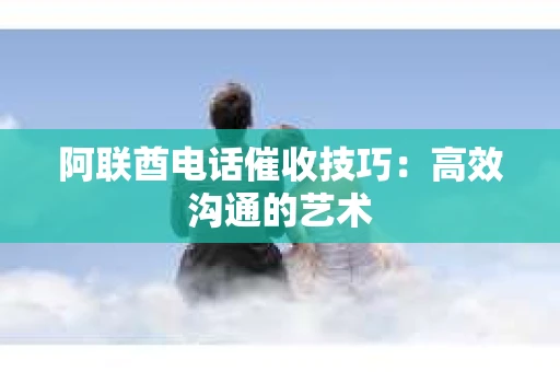 阿联酋电话催收技巧:高效沟通的艺术 阿联酋电话催收技巧:高效沟通的艺术