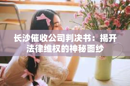 长沙催收公司判决书：揭开法律维权的神秘面纱