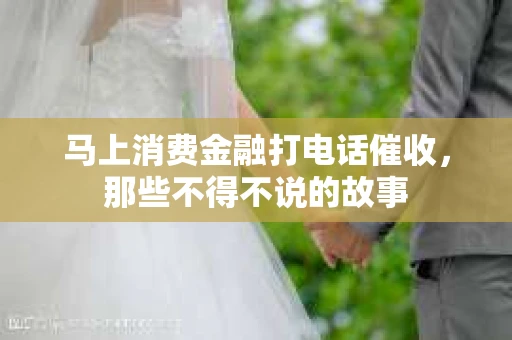 马上消费金融打电话催收，那些不得不说的故事