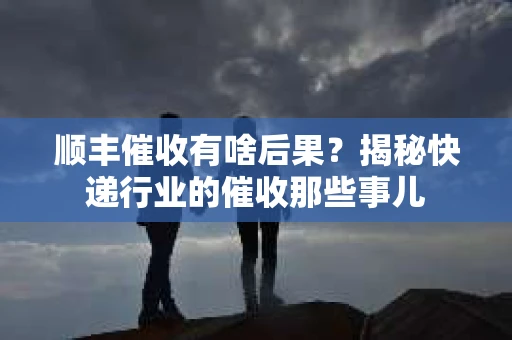 顺丰催收有啥后果？揭秘快递行业的催收那些事儿