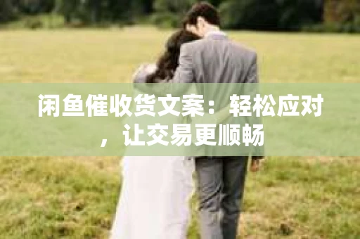 闲鱼催收货文案：轻松应对，让交易更顺畅
