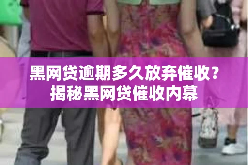 黑网贷逾期多久放弃催收？揭秘黑网贷催收内幕