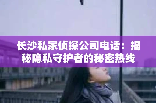 长沙私家侦探公司电话：揭秘隐私守护者的秘密热线