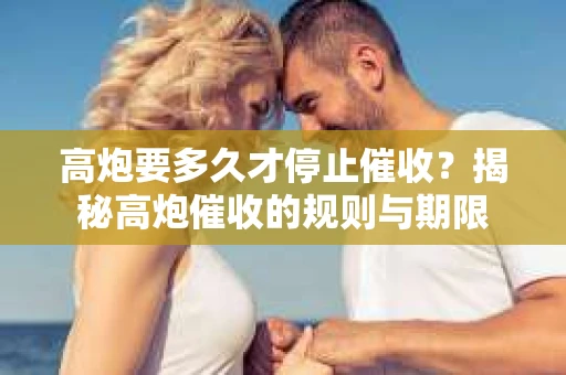高炮要多久才停止催收？揭秘高炮催收的规则与期限