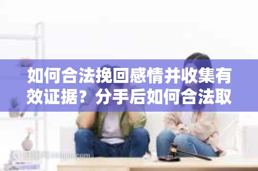 如何合法挽回感情并收集有效证据?分手后如何合法取证 如何合法挽回感情并收集有效证据?分手后如何合法取证