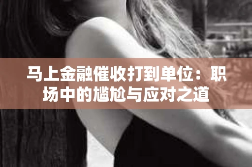 马上金融催收打到单位：职场中的尴尬与应对之道