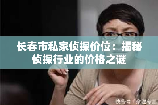 长春市私家侦探价位：揭秘侦探行业的价格之谜
