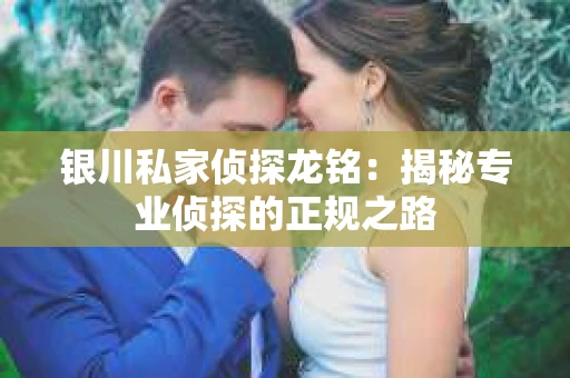 银川私家侦探龙铭：揭秘专业侦探的正规之路