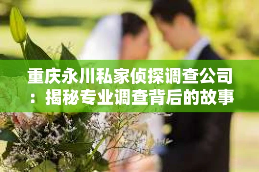 重庆永川私家侦探调查公司：揭秘专业调查背后的故事