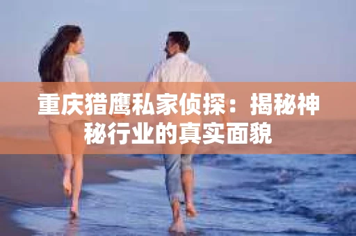 重庆猎鹰私家侦探：揭秘神秘行业的真实面貌