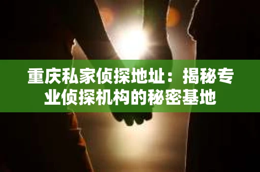 重庆私家侦探地址：揭秘专业侦探机构的秘密基地