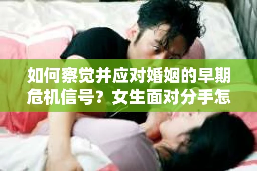如何察觉并应对婚姻的早期危机信号？女生面对分手怎么办？