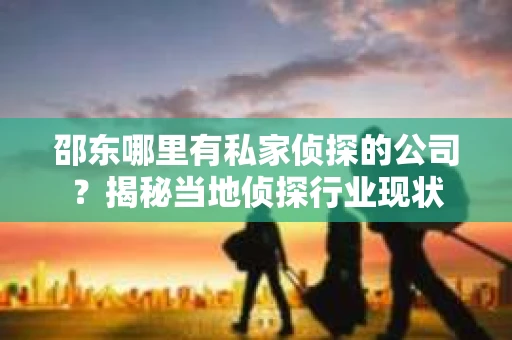 邵东哪里有私家侦探的公司？揭秘当地侦探行业现状