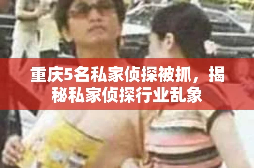 重庆5名私家侦探被抓，揭秘私家侦探行业乱象