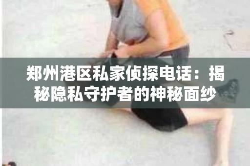 郑州港区私家侦探电话：揭秘隐私守护者的神秘面纱