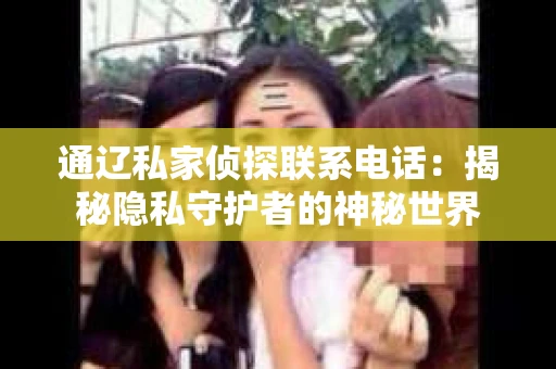 通辽私家侦探联系电话：揭秘隐私守护者的神秘世界