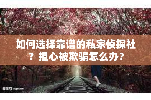如何选择靠谱的私家侦探社?担心被欺骗怎么办? 如何选择靠谱的私家侦探社?担心被欺骗怎么办?
