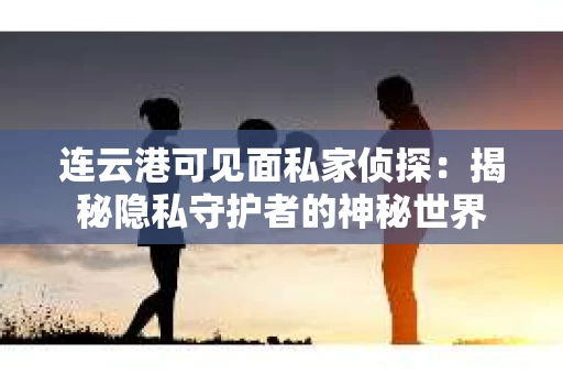 连云港可见面私家侦探：揭秘隐私守护者的神秘世界