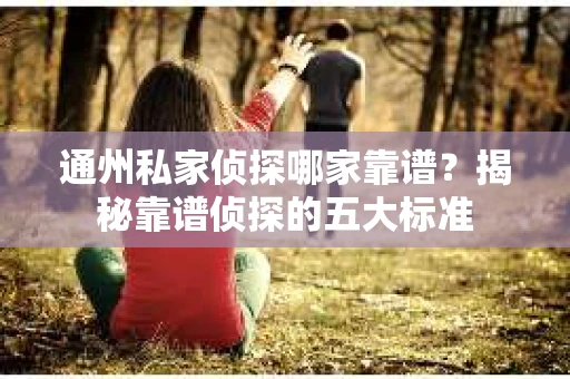 通州私家侦探哪家靠谱？揭秘靠谱侦探的五大标准