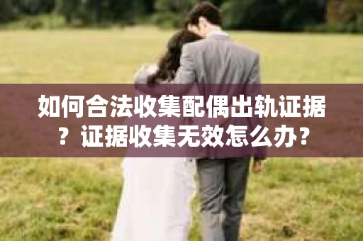 如何合法收集配偶出轨证据?证据收集无效怎么办? 如何合法收集配偶出轨证据?证据收集无效怎么办?