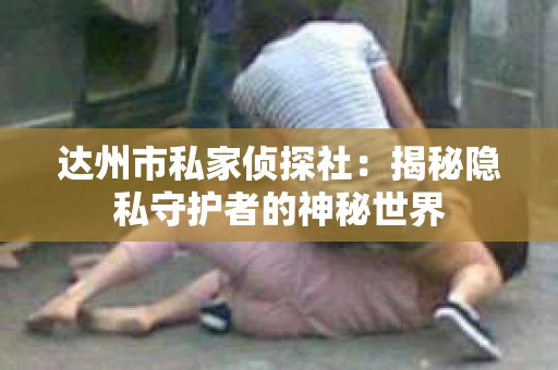达州市私家侦探社：揭秘隐私守护者的神秘世界