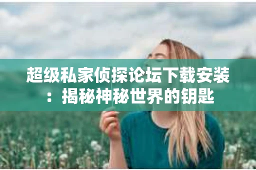 超级私家侦探论坛下载安装：揭秘神秘世界的钥匙