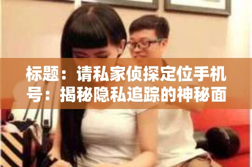 标题：请私家侦探定位手机号：揭秘隐私追踪的神秘面纱