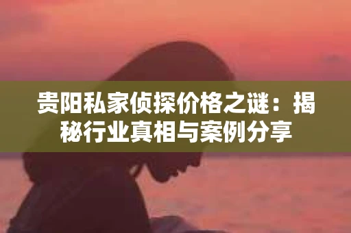 贵阳私家侦探价格之谜：揭秘行业真相与案例分享