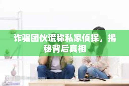 诈骗团伙谎称私家侦探，揭秘背后真相