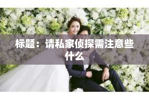 标题：请私家侦探需注意些什么
