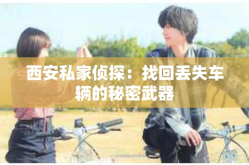 西安私家侦探：找回丢失车辆的秘密武器