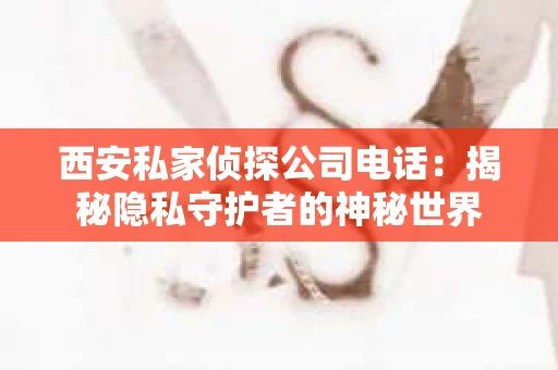 西安私家侦探公司电话：揭秘隐私守护者的神秘世界