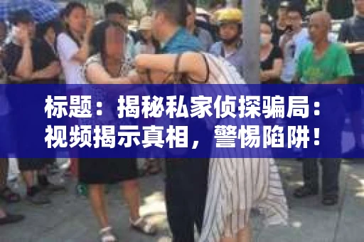 标题：揭秘私家侦探骗局：视频揭示真相，警惕陷阱！