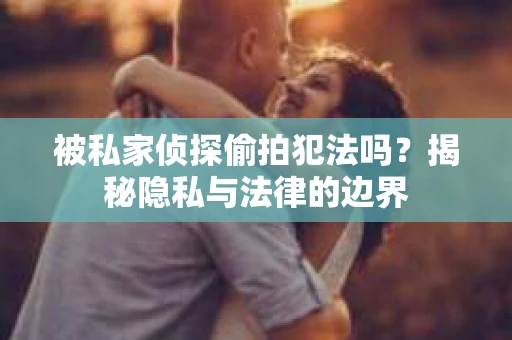 被私家侦探偷拍犯法吗？揭秘隐私与法律的边界
