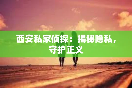 西安私家侦探：揭秘隐私，守护正义