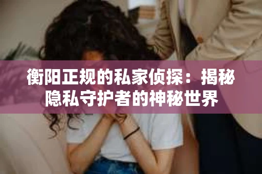 衡阳正规的私家侦探：揭秘隐私守护者的神秘世界