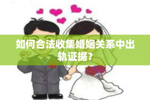 如何合法收集婚姻关系中出轨证据？