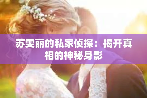 苏雯丽的私家侦探：揭开真相的神秘身影