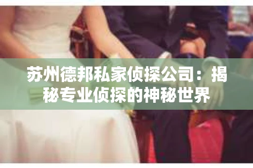 苏州德邦私家侦探公司：揭秘专业侦探的神秘世界