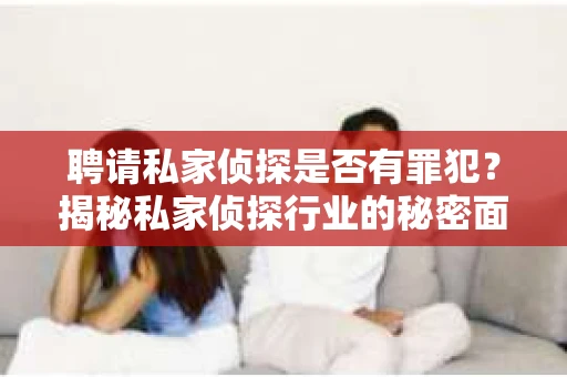聘请私家侦探是否有罪犯?揭秘私家侦探行业的秘密面纱 聘请私家侦探是否有罪犯?揭秘私家侦探行业的秘密面纱