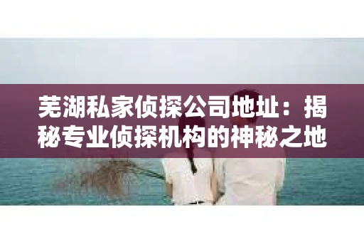 芜湖私家侦探公司地址：揭秘专业侦探机构的神秘之地