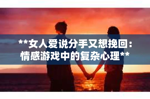 **女人爱说分手又想挽回：情感游戏中的复杂心理**
