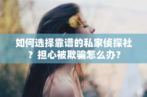 如何选择靠谱的私家侦探社？担心被欺骗怎么办？